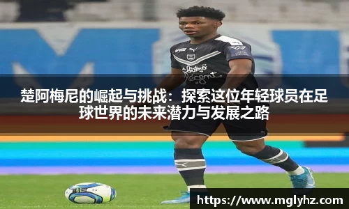 楚阿梅尼的崛起与挑战：探索这位年轻球员在足球世界的未来潜力与发展之路