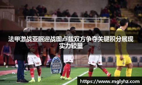 法甲激战亚眠迎战图卢兹双方争夺关键积分展现实力较量