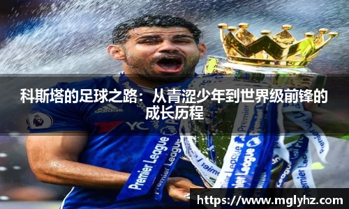 科斯塔的足球之路：从青涩少年到世界级前锋的成长历程