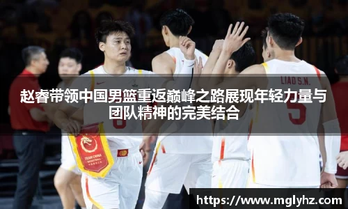赵睿带领中国男篮重返巅峰之路展现年轻力量与团队精神的完美结合