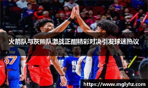 火箭队与灰熊队激战正酣精彩对决引发球迷热议