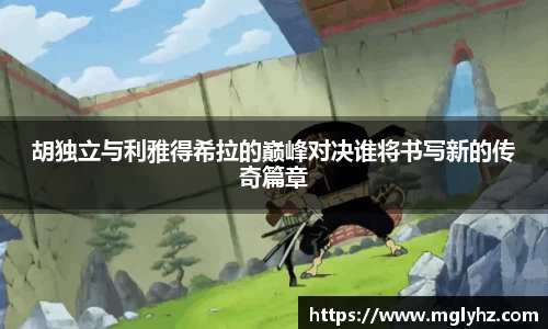 胡独立与利雅得希拉的巅峰对决谁将书写新的传奇篇章
