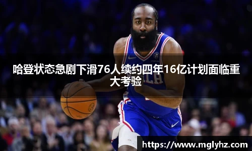 哈登状态急剧下滑76人续约四年16亿计划面临重大考验