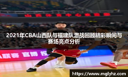 2021年CBA山西队与福建队激战回顾精彩瞬间与赛场亮点分析
