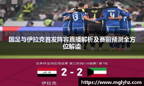 国足与伊拉克首发阵容直播解析及赛前预测全方位解读