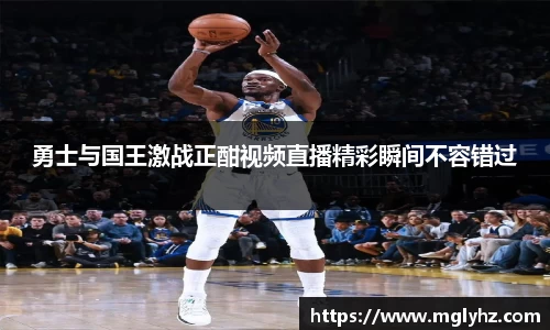勇士与国王激战正酣视频直播精彩瞬间不容错过
