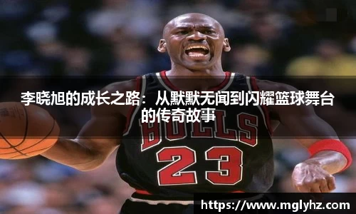 李晓旭的成长之路：从默默无闻到闪耀篮球舞台的传奇故事