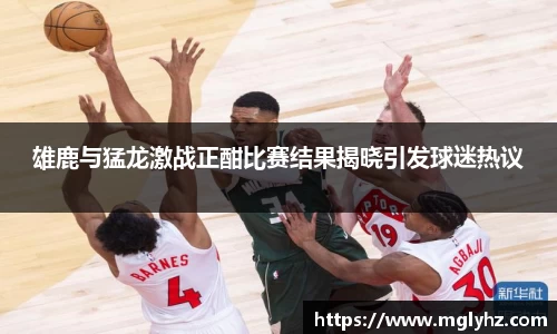 雄鹿与猛龙激战正酣比赛结果揭晓引发球迷热议