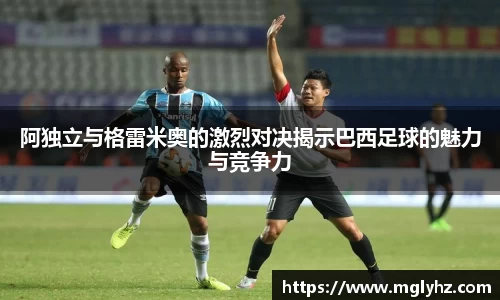 阿独立与格雷米奥的激烈对决揭示巴西足球的魅力与竞争力