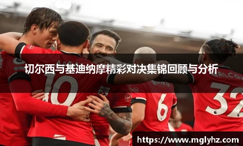切尔西与基迪纳摩精彩对决集锦回顾与分析