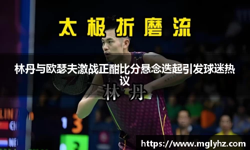 林丹与欧瑟夫激战正酣比分悬念迭起引发球迷热议