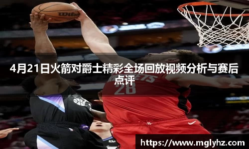 4月21日火箭对爵士精彩全场回放视频分析与赛后点评