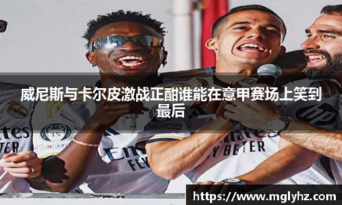 威尼斯与卡尔皮激战正酣谁能在意甲赛场上笑到最后