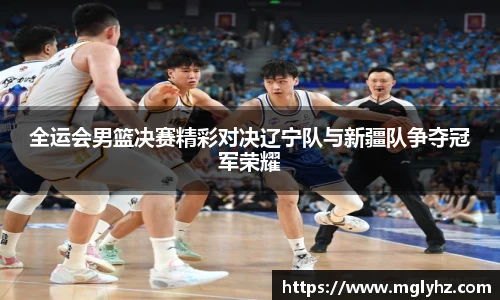 全运会男篮决赛精彩对决辽宁队与新疆队争夺冠军荣耀