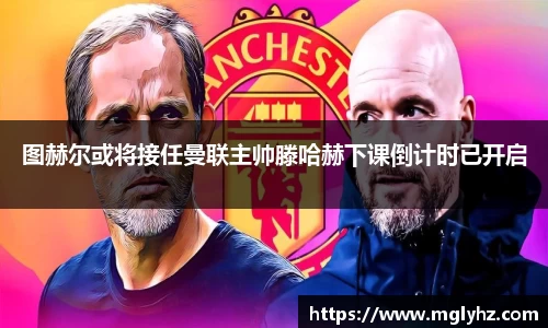 图赫尔或将接任曼联主帅滕哈赫下课倒计时已开启