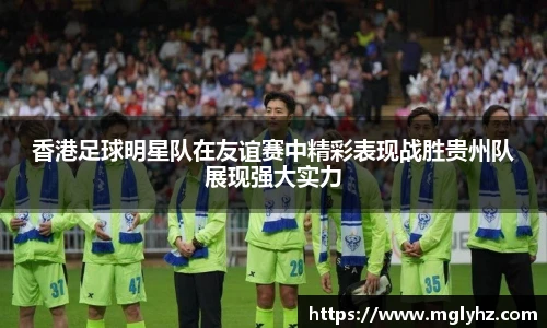 香港足球明星队在友谊赛中精彩表现战胜贵州队展现强大实力