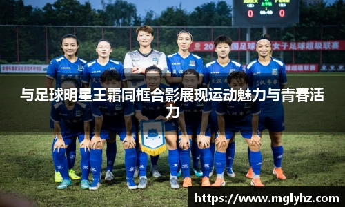 与足球明星王霜同框合影展现运动魅力与青春活力