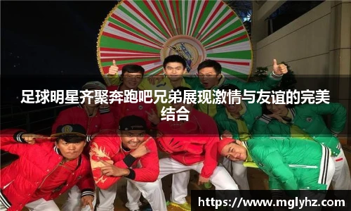 足球明星齐聚奔跑吧兄弟展现激情与友谊的完美结合
