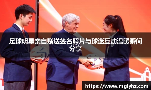 足球明星亲自赠送签名照片与球迷互动温暖瞬间分享