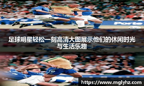 足球明星轻松一刻高清大图展示他们的休闲时光与生活乐趣